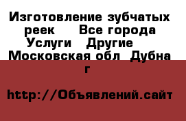 Изготовление зубчатых реек . - Все города Услуги » Другие   . Московская обл.,Дубна г.